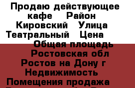 Продаю действующее кафе! › Район ­ Кировский › Улица ­ Театральный › Цена ­ 6 999 000 › Общая площадь ­ 150 - Ростовская обл., Ростов-на-Дону г. Недвижимость » Помещения продажа   . Ростовская обл.,Ростов-на-Дону г.